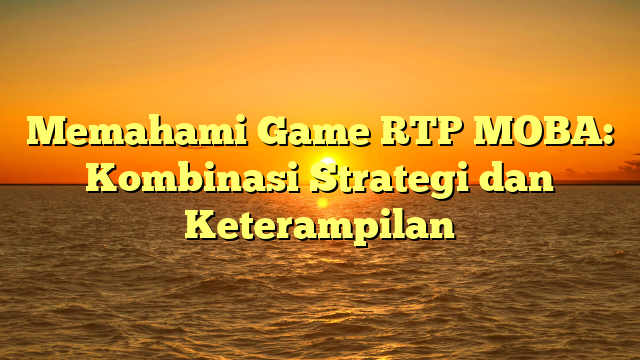 Memahami Game RTP MOBA: Kombinasi Strategi dan Keterampilan