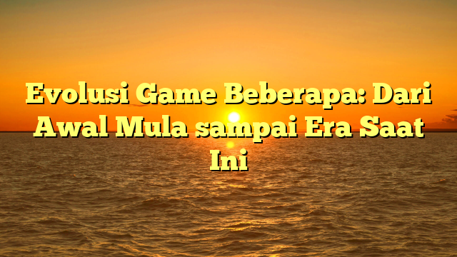 Evolusi Game Beberapa: Dari Awal Mula sampai Era Saat Ini