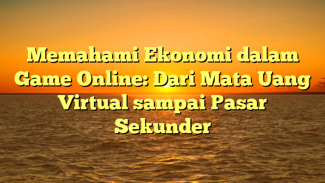 Memahami Ekonomi dalam Game Online: Dari Mata Uang Virtual sampai Pasar Sekunder