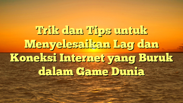 Trik dan Tips untuk Menyelesaikan Lag dan Koneksi Internet yang Buruk dalam Game Dunia