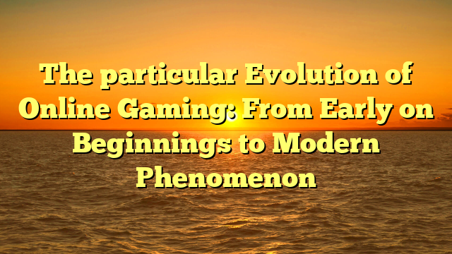 The particular Evolution of Online Gaming: From Early on Beginnings to Modern Phenomenon