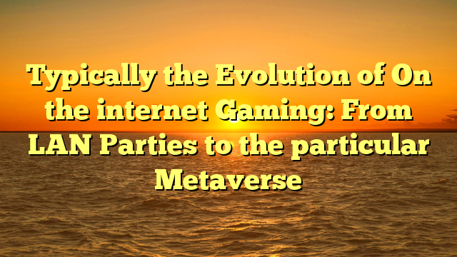 Typically the Evolution of On the internet Gaming: From LAN Parties to the particular Metaverse