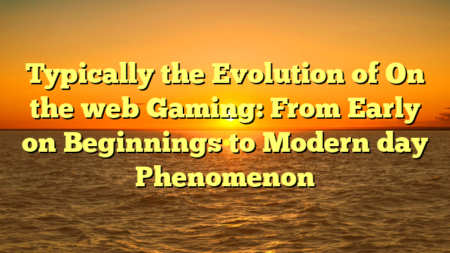 Typically the Evolution of On the web Gaming: From Early on Beginnings to Modern day Phenomenon