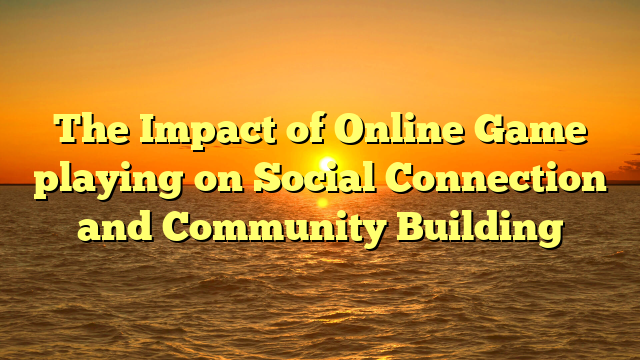 The Impact of Online Game playing on Social Connection and Community Building