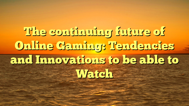 The continuing future of Online Gaming: Tendencies and Innovations to be able to Watch