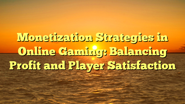 Monetization Strategies in Online Gaming: Balancing Profit and Player Satisfaction